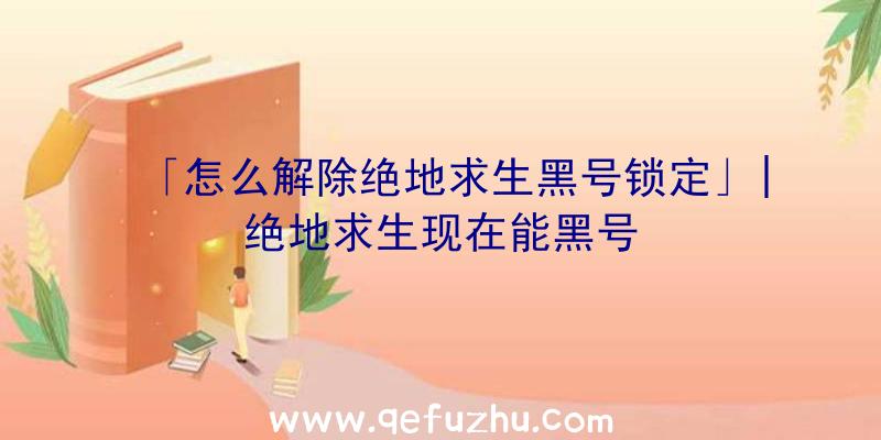 「怎么解除绝地求生黑号锁定」|绝地求生现在能黑号